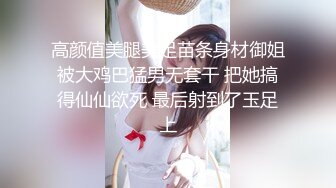 高颜值美腿美足苗条身材御姐被大鸡巴猛男无套干 把她搞得仙仙欲死 最后射到了玉足上