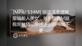 [MP4/ 534M] 说话温柔酒窝眼镜新人美女，爸爸插我M腿假屌抽插，快速进出插得喊不要