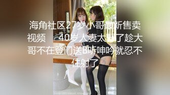 海角社区27岁小哥最新售卖视频❤️40岁人妻太野了趁大哥不在登门送B听呻吟就忍不住射了