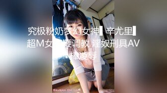 究极粉奶梦幻女神▌辛尤里▌超M女皮鞭调教 淫奴刑具AV棒凌辱