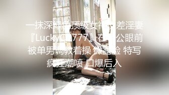 一抹深绿色顶级女神反差淫妻『LuckyQL777』在老公眼前被单男调教着操 微露脸 特写疯狂潮喷 口爆后入