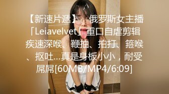 【新速片遞】 ✨俄罗斯女主播「Leiavelvet」重口自虐剪辑 疾速深喉、鞭抽、拍打、箍喉、抠吐…真是身板小小，耐受屌屌[60MB/MP4/6:09]