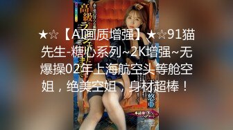 ★☆【AI画质增强】★☆91猫先生-糖心系列~2K增强~无爆操02年上海航空头等舱空姐，绝美空姐，身材超棒！