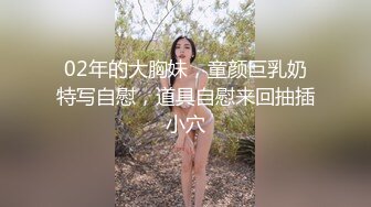 02年的大胸妹，童颜巨乳奶特写自慰，道具自慰来回抽插小穴