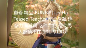 重磅 精品[BUNNY] LeeHa - Teased Teacher 前凸后翘 诱惑力满满啊 这种尤物 是个男人都顶不住[101P/1.4G]