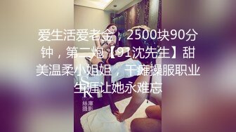 爱生活爱老金，2500块90分钟，第二炮【91沈先生】甜美温柔小姐姐，干瘫操服职业生涯让她永难忘