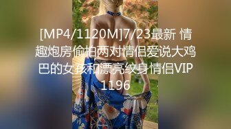 [MP4/1120M]7/23最新 情趣炮房偷拍两对情侣爱说大鸡巴的女孩和漂亮纹身情侣VIP1196