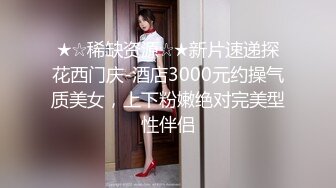 ★☆稀缺资源☆★新片速递探花西门庆-酒店3000元约操气质美女，上下粉嫩绝对完美型性伴侣