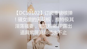 【DC10102】订阅重磅核弹！骚女里的天花板，推特极其淫荡骚妻，蜜穴粉嫩3P露出道具紫薇高潮喷水不止