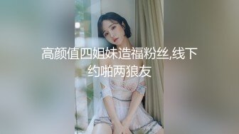 高颜值四姐妹造福粉丝,线下约啪两狼友