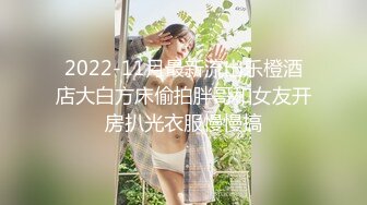 2022-11月最新流出乐橙酒店大白方床偷拍胖哥和女友开房扒光衣服慢慢搞