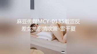 麻豆传媒MCY-0135羞涩反差女儿忘情吹箫-雪千夏