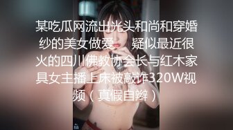 某吃瓜网流出光头和尚和穿婚纱的美女做爱❤️疑似最近很火的四川佛教协会长与红木家具女主播上床被敲诈320W视频（真假自辫）