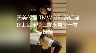 天美传媒 TMW-051醉后淫女上错床早上醒来再来一发-娃娃