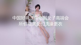 中国好妹子带你到女子高端会所偷窥美女们洗澡更衣