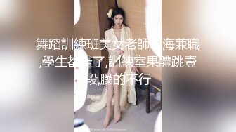 舞蹈訓練班美女老師下海兼職,學生都走了,訓練室果體跳壹段,臊的不行