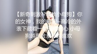 【新奇刺激??调教小母狗】你的女神，我的母狗~高冷的外表下藏着一颗骚动的心 小母狗越是被羞辱越喜欢