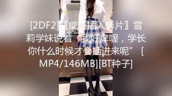 [2DF2]〖疯狂插入影片〗雪莉学妹说着“我好痒喔，学长你什么时候才会插进来呢” [MP4/146MB][BT种子]