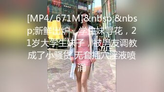 [MP4/ 671M]&nbsp;&nbsp;新鲜出炉，学生妹寻花，21岁大学生妹子，被男友调教成了小骚货 无套插穴淫液喷涌