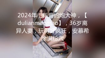 2024年，新晋约炮大神，【dulianmaomao】，36岁离异人妻，玩得好疯狂，安慕希涂满粉穴