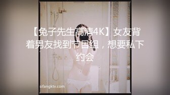 【兔子先生高清4K】女友背着男友找到节目组，想要私下约会