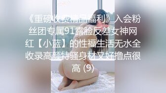 《重磅收费精品福利》入会粉丝团专属91露脸反差女神网红【小蓝】的性福生活无水全收录高颜特骚身材又好撸点很高 (9)