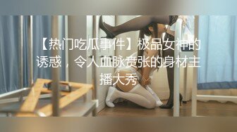 【热门吃瓜事件】极品女神的诱惑，令人血脉贲张的身材主播大秀