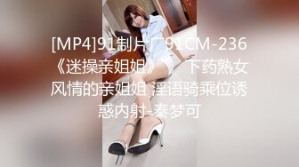 [MP4]91制片厂91CM-236《迷操亲姐姐》❤️下药熟女风情的亲姐姐 淫语骑乘位诱惑内射-秦梦可