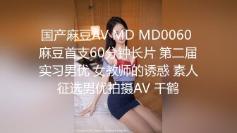 国产麻豆AV MD MD0060 麻豆首支60分钟长片 第二届实习男优 女教师的诱惑 素人征选男优拍摄AV 千鹤