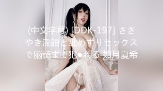 (中文字幕) [DDK-197] ささやき淫語と舐めずりセックスで脳髄まで犯●れる 如月夏希