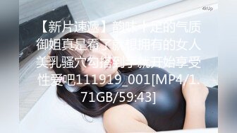 【新片速遞】韵味十足的气质御姐真是看了就想拥有的女人美乳骚穴勾搭到手就开始享受性爱吧111919_001[MP4/1.71GB/59:43]