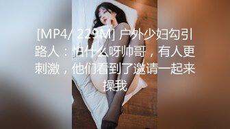 [MP4/ 229M] 户外少妇勾引路人：怕什么呀帅哥，有人更刺激，他们看到了邀请一起来操我