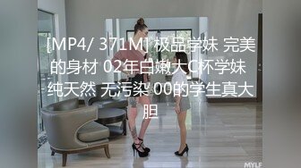 [MP4/ 371M] 极品学妹 完美的身材 02年白嫩大C杯学妹 纯天然 无污染 00的学生真大胆