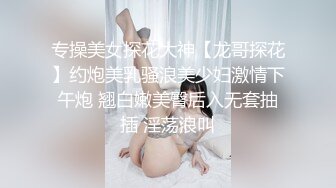 专操美女探花大神【龙哥探花】约炮美乳骚浪美少妇激情下午炮 翘白嫩美臀后入无套抽插 淫荡浪叫