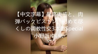 【中文字幕】最高肉感と、肉弾バックピストン。初めて尽くしの调教性交3本番Special 小野坂ゆいか