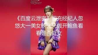 《百度云泄密》冒充经纪人忽悠大一美女脱光光拨开鲍鱼看看是否处女