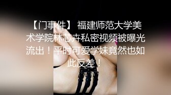 【门事件】 福建师范大学美术学院林芯卉私密视频被曝光流出！平时可爱学妹竟然也如此反差！