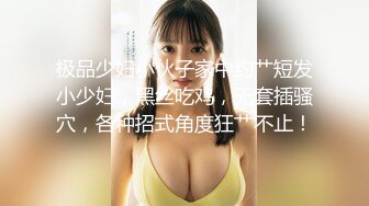 极品少妇小伙子家中约艹短发小少妇，黑丝吃鸡，无套插骚穴，各种招式角度狂艹不止！