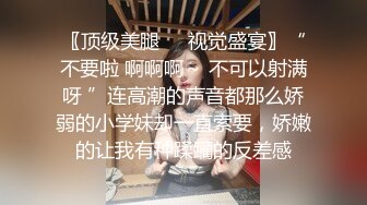 〖顶级美腿❤️视觉盛宴〗“不要啦 啊啊啊～ 不可以射满呀 ”连高潮的声音都那么娇弱的小学妹却一直索要，娇嫩的让我有种蹂躏的反差感