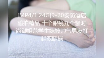 [MP4/1.24G]9-20安防酒店偷拍精品 十个眼镜九个骚时尚御姐范学生妹被帅气男友扛起双腿操