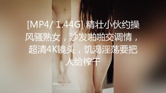 [MP4/ 1.44G] 精壮小伙约操风骚熟女，沙发啪啪交调情，超清4K镜头，饥渴淫荡要把人给榨干