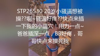 STP26530 20岁小骚逼想被操??啊~骚逼好痒??快点来插一下我的小逼穴！用力一点~爸爸插深一点，BB好痒，哥哥快点来操死我