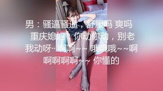 男：骚逼骚逼，舒服吗 爽吗   重庆媳妇：你动你动，别老我动呀·· 啊啊~~ 哦哦哦~~啊啊啊啊啊~~ 你懂的