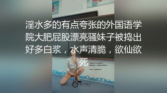 淫水多的有点夸张的外国语学院大肥屁股漂亮骚妹子被捣出好多白浆，水声清脆，欲仙欲死