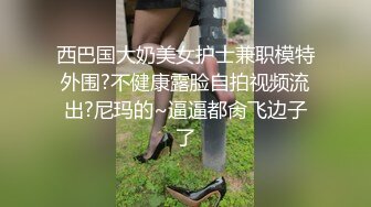 西巴国大奶美女护士兼职模特外围?不健康露脸自拍视频流出?尼玛的~逼逼都肏飞边子了