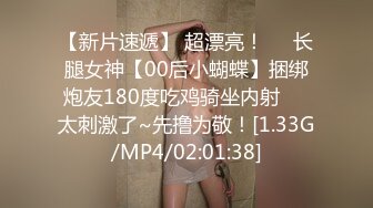 【新片速遞】 超漂亮！❤️长腿女神【00后小蝴蝶】捆绑炮友180度吃鸡骑坐内射❤️太刺激了~先撸为敬！[1.33G/MP4/02:01:38]