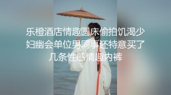 乐橙酒店情趣圆床偷拍饥渴少妇幽会单位男同事还特意买了几条性感情趣内裤