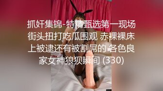 抓奸集锦-特精甄选第一现场街头扭打吃瓜围观 赤裸裸床上被逮还有被割屌的 各色良家女神狼狈瞬间 (330)