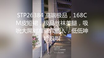 STP26384 高端极品，168CM皮短裙，极品丝袜美腿，吸吮大屌对准骚穴插入，低低呻吟浪叫