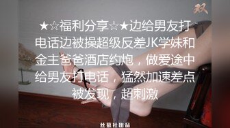 ★☆福利分享☆★边给男友打电话边被操超级反差JK学妹和金主爸爸酒店约炮，做爱途中给男友打电话，猛然加速差点被发现，超刺激